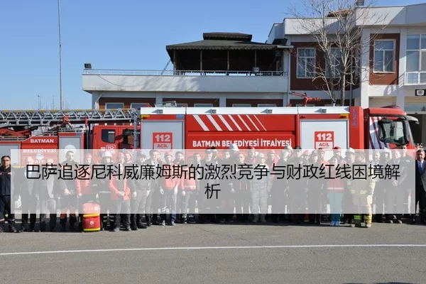巴萨追逐尼科威廉姆斯的激烈竞争与财政红线困境解析