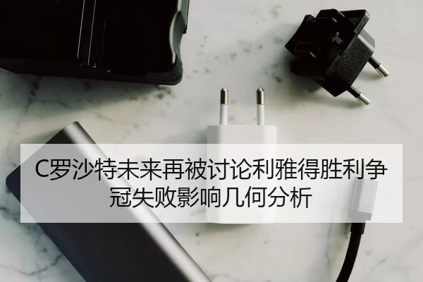 C罗沙特未来再被讨论利雅得胜利争冠失败影响几何分析