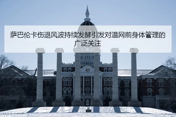 萨巴伦卡伤退风波持续发酵引发对温网前身体管理的广泛关注