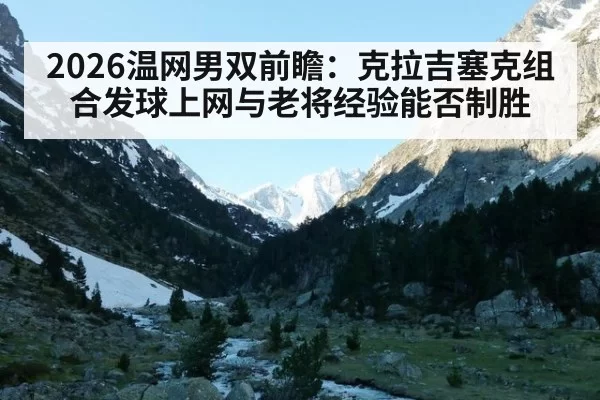 2026温网男双前瞻：克拉吉塞克组合发球上网与老将经验能否制胜