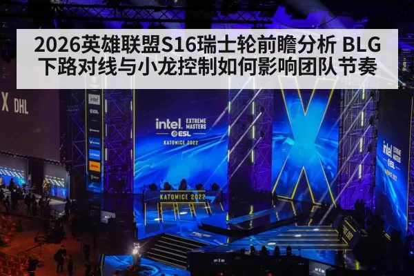 2026英雄联盟S16瑞士轮前瞻分析 BLG下路对线与小龙控制如何影响团队节奏