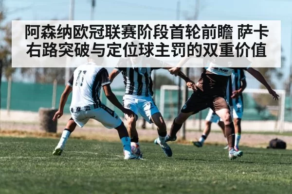 阿森纳欧冠联赛阶段首轮前瞻 萨卡右路突破与定位球主罚的双重价值